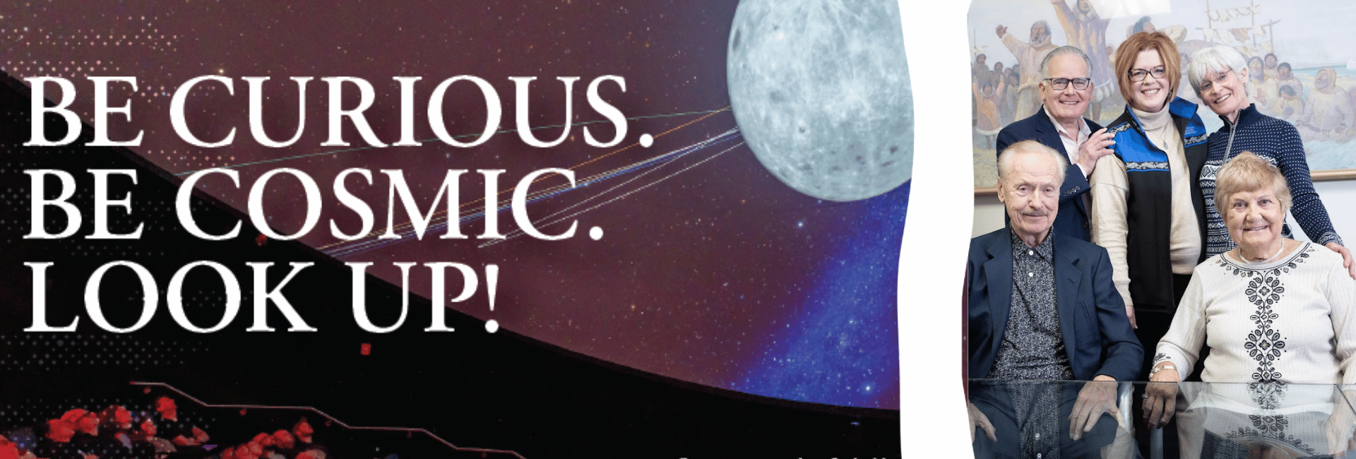Photo of the planetarium with the words on it Be Curious. Be Cosmic. Look Up. and a photo of Walt and Marita Babula sit in front of Cary Keller, Emily Drygas and Sarah Keller.